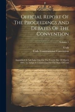 Official Report Of The Proceedings And Debates Of The Convention: Assembled At Salt Lake City On The Fourth Day Of March 1895, To Adopt A Constitution - Convention, Utah Constitutional; Utah