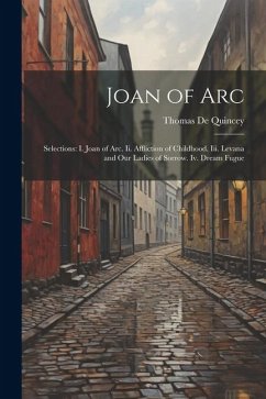 Joan of Arc: Selections: I. Joan of Arc. Ii. Affliction of Childhood. Iii. Levana and Our Ladies of Sorrow. Iv. Dream Fugue - De Quincey, Thomas