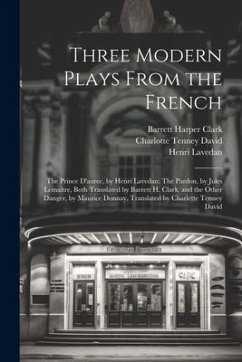 Three Modern Plays From the French: The Prince D'aurec, by Henri Lavedan: The Pardon, by Jules Lemaître, Both Translated by Barrett H. Clark, and the - Clark, Barrett Harper; Lavedan, Henri; Lemaître, Jules