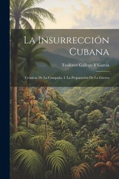 La Insurrección Cubana: Crónicas De La Campaña. I. La Preparación De La Guerra - García, Tesifonte Gallego Y.