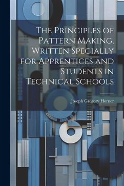 The Principles of Pattern Making, Written Specially for Apprentices and Students in Technical Schools - Horner, Joseph Gregory