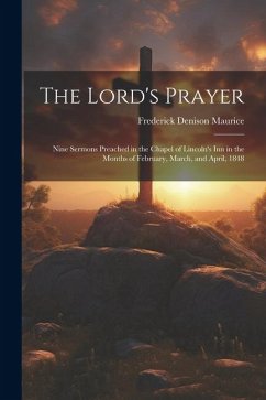 The Lord's Prayer: Nine Sermons Preached in the Chapel of Lincoln's Inn in the Months of February, March, and April, 1848 - Maurice, Frederick Denison