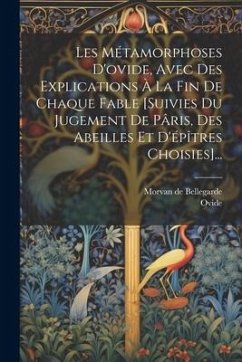 Les Métamorphoses D'ovide, Avec Des Explications À La Fin De Chaque Fable [suivies Du Jugement De Pâris, Des Abeilles Et D'épîtres Choisies]...