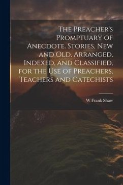 The Preacher's Promptuary of Anecdote. Stories, new and old, Arranged, Indexed, and Classified, for the use of Preachers, Teachers and Catechists - Shaw, W. Frank