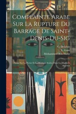 Complainte Arabe Sur La Rupture Du Barrage De Saint-denis-du-sig: Notes Sur La Poésie Et La Musique Arabes Dans Le Maghreb Algérien - Hariz, Mohammed Bou; Delphin, G.; Guin, L.