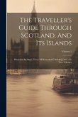 The Traveller's Guide Through Scotland, And Its Islands: Illustrated By Maps, Views Of Remarkable Buildings, &c.: In Two Volumes; Volume 1