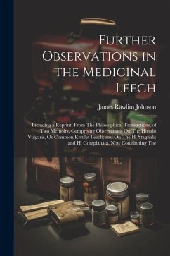 Further Observations in the Medicinal Leech: Including a Reprint, From The Philosophical Transactions, of Two Memoirs, Comprising Observations On The - Johnson, James Rawlins