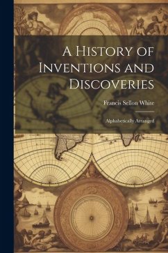 A History of Inventions and Discoveries: Alphabetically Arranged - White, Francis Sellon