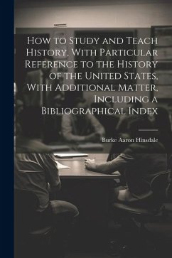 How to Study and Teach History, With Particular Reference to the History of the United States, With Additional Matter, Including a Bibliographical Ind - Hinsdale, Burke Aaron