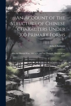 An Account of the Structure of Chinese Characters Under 300 Primary Forms: After the Shwoh-Wan, 100 A.D., and the Phonetic Shwoh-Wan, 1833 - Chalmers, John