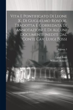 Vita e pontificato di Leone X., di Guglielmo Roscoe. Tradotta e corredata di annotazioni e di alcuni documenti inediti dal conte cav. Luigi Bossi; Vol - Roscoe, William; Bossi, Luigi