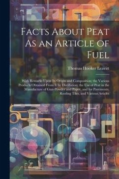 Facts About Peat As an Article of Fuel: With Remarks Upon Its Origin and Composition; the Various Products Obtained From It by Distillation; the Use o - Leavitt, Thomas Hooker