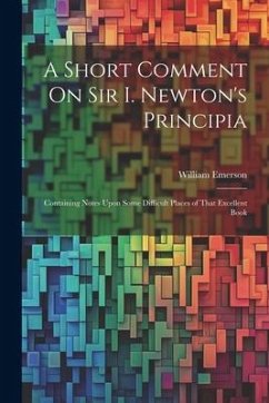 A Short Comment On Sir I. Newton's Principia: Containing Notes Upon Some Difficult Places of That Excellent Book - Emerson, William