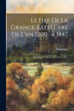 Le Fief De La Grange Bateli`ere De L'an 1200 `a 1847: Les Grands Domains De L'ancien Paris - Mentienne