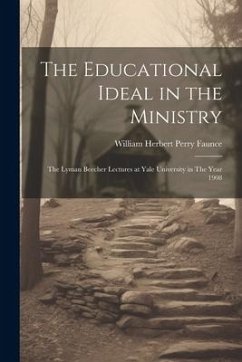 The Educational Ideal in the Ministry: The Lyman Beecher Lectures at Yale University in The Year 1908 - Faunce, William Herbert Perry