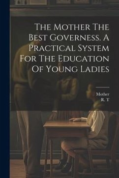 The Mother The Best Governess. A Practical System For The Education Of Young Ladies - T, R.; Mother