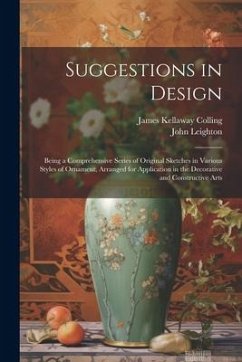 Suggestions in Design: Being a Comprehensive Series of Original Sketches in Various Styles of Ornament, Arranged for Application in the Decor - Colling, James Kellaway; Leighton, John