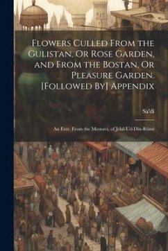 Flowers Culled From the Gulistan, Or Rose Garden, and From the Bostan, Or Pleasure Garden. [Followed By] Appendix: An Extr. From the Mesnavi, of Jelal - Sa'dî