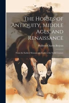 The Horses of Antiquity, Middle Ages, and Renaissance: From the Earliest Monuments Down to the Xvith Century - Berjeau, Philibert Charles