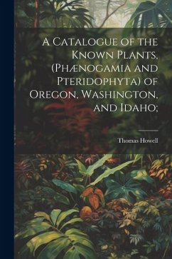 A Catalogue of the Known Plants, (Phænogamia and Pteridophyta) of Oregon, Washington, and Idaho; - Howell, Thomas