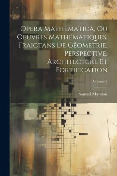 Opera Mathematica, Ou Oeuvres Mathématiques, Traictans De Géometrie, Perspective, Architecture Et Fortification; Volume 2 - Marolois, Samuel