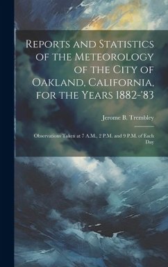 Reports and Statistics of the Meteorology of the City of Oakland, California, for the Years 1882-'83: Observations Taken at 7 A.M., 2 P.M. and 9 P.M. - Trembley, Jerome B.