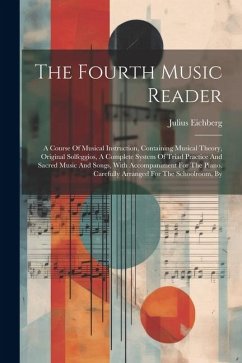 The Fourth Music Reader: A Course Of Musical Instruction, Containing Musical Theory, Original Solfeggios, A Complete System Of Triad Practice A - Eichberg, Julius