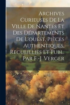 Archives Curieuses De La Ville De Nantes Et Des Départements De L'ouest, Pièces Authentiques, Recueillies Et Publ. Par F.-j. Verger - Anonymous