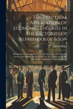 The Practical Application Of Economic Theories In The Factories Of Alfred Dolge & Son: Illustrating The Feasibility Of A Labor Insurance And Pension S - Dolge, Alfred