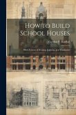 How to Build School Houses; With Systems of Heating, Lighting, and Ventilation