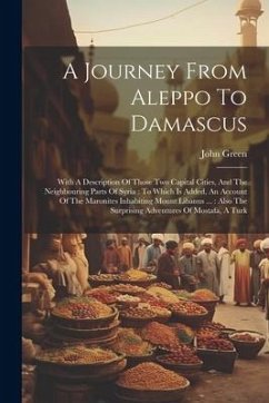 A Journey From Aleppo To Damascus: With A Description Of Those Two Capital Cities, And The Neighbouring Parts Of Syria: To Which Is Added, An Account - Green, John