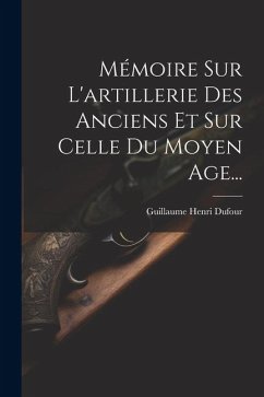 Mémoire Sur L'artillerie Des Anciens Et Sur Celle Du Moyen Age... - Dufour, Guillaume Henri