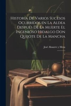 Historia de varios sucesos ocurridos en la Aldea después de la muerte el ingenioso hidalgo Don Quijote de la Mancha: 1 - Abaurre Y. Mesa, José