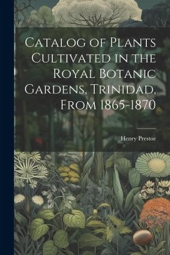Catalog of Plants Cultivated in the Royal Botanic Gardens, Trinidad, From 1865-1870 - Prestoe, Henry