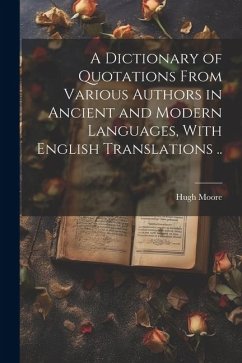 A Dictionary of Quotations From Various Authors in Ancient and Modern Languages, With English Translations .. - Moore, Hugh