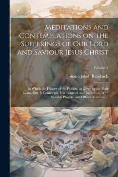 Meditations and Contemplations on the Sufferings of Our Lord and Saviour Jesus Christ: In Which the History of the Passion, as Given by the Four Evang - Rambach, Johann Jakob