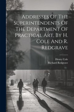 Addresses Of The Superintendents Of The Department Of Practical Art, By H. Cole And R. Redgrave - (Sir )., Henry Cole; Redgrave, Richard