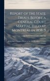 Report of the State Trials, Before a General Court Martial Held at Montreal in 1838-9: Exhibiting a Complete History of the Late Rebellion in Lower Ca