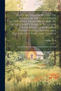 Early Methodism Within the Bounds of the Old Genesee Conference From 1788 to 1828, Or, the First Forty Years of Wesleyan Evangelism in Northern Pennsy - Peck, George
