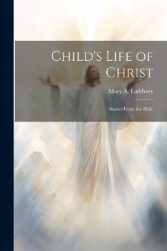 Child's Life of Christ; Stories From the Bible - Lathbury, Mary A.