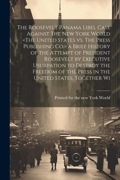Cover The Roosevelt Panama Libel Case Against The New York World a Brief History of the Attempt of President Roosevelt by Executive Usurpation to Destroy th