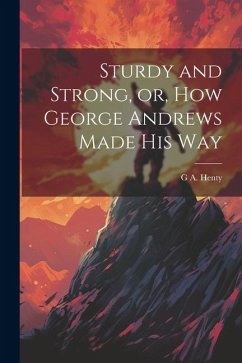 Sturdy and Strong, or, How George Andrews Made his Way - Henty, G. A.