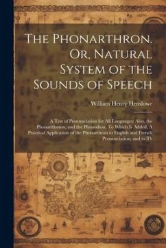 The Phonarthron. Or, Natural System of the Sounds of Speech: A Test of Pronunciation for all Languages: Also, the Phonarithmon, and the Phonodion. To - Henslowe, William Henry