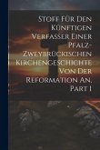 Stoff Für Den Künftigen Verfasser Einer Pfalz-zweybrückischen Kirchengeschichte Von Der Reformation An, Part 1