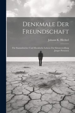 Denkmale Der Freundschaft: Für Stammbücher Und Moralische Lehren Zur Sittenveredlung Junger Personen - Hechtel, Johann K.