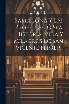 Barcelona Y Las Profecias, Ó Sea, História, Vida Y Milagros De San Vicente Ferrer... - Anonymous