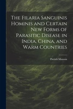 The Filaria Sanguinis Hominis and Certain New Forms of Parasitic Disease in India, China, and Warm Countries - Manson, Patrick