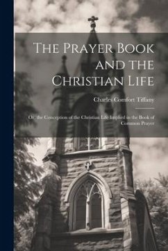 The Prayer Book and the Christian Life: Or, the Conception of the Christian Life Implied in the Book of Common Prayer - Tiffany, Charles Comfort