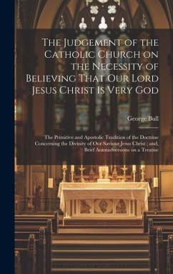 The Judgement of the Catholic Church on the Necessity of Believing That our Lord Jesus Christ is Very God; The Primitive and Apostolic Tradition of th - Bull, George