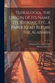 Tuskaloosa, the Origin of its Name, its History, etc. A Paper Read Before the Alabama